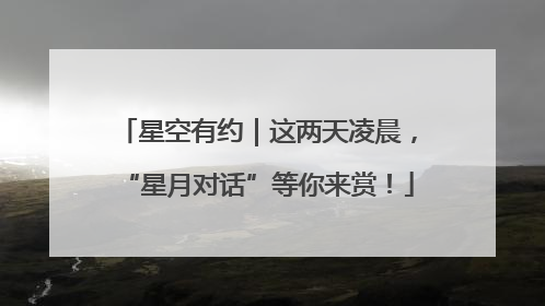 星空有约｜这两天凌晨，“星月对话”等你来赏！