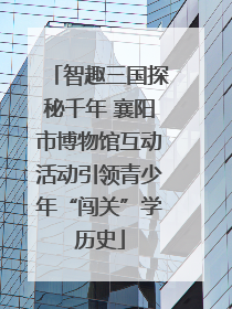 智趣三国探秘千年 襄阳市博物馆互动活动引领青少年“闯关”学历史