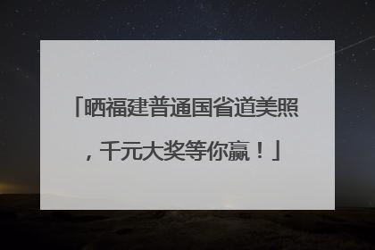 晒福建普通国省道美照，千元大奖等你赢！