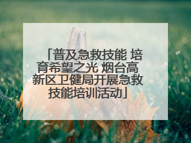 普及急救技能 培育希望之光 烟台高新区卫健局开展急救技能培训活动