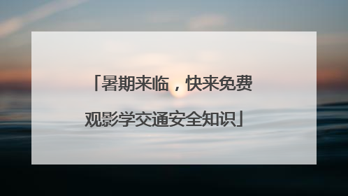 暑期来临，快来免费观影学交通安全知识