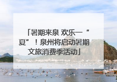 暑期来泉 欢乐一“夏”！泉州将启动暑期文旅消费季活动