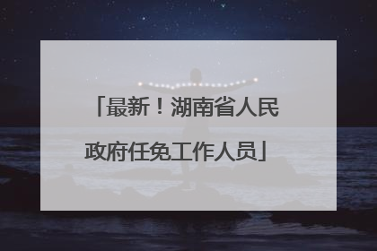 最新！湖南省人民政府任免工作人员