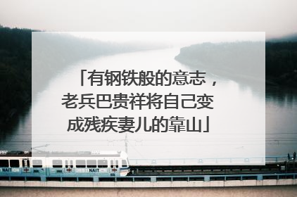 有钢铁般的意志，老兵巴贵祥将自己变成残疾妻儿的靠山