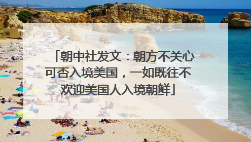 朝中社发文：朝方不关心可否入境美国，一如既往不欢迎美国人入境朝鲜