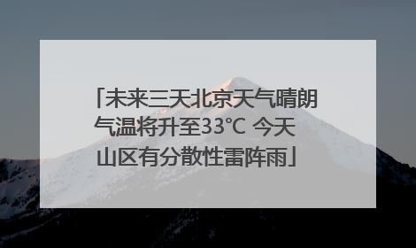 未来三天北京天气晴朗气温将升至33℃ 今天山区有分散性雷阵雨