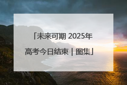 未来可期 2025年高考今日结束｜图集