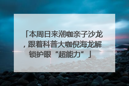 本周日来潮咖亲子沙龙，跟着科普大咖倪海龙解锁护眼“超能力”