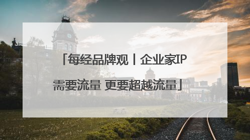 每经品牌观丨企业家IP需要流量 更要超越流量