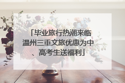 毕业旅行热潮来临 温州三重文旅优惠为中、高考生送福利