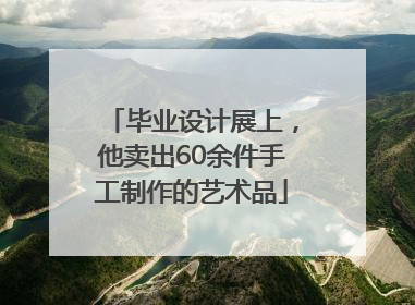 毕业设计展上，他卖出60余件手工制作的艺术品