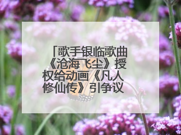歌手银临歌曲《沧海飞尘》授权给动画《凡人修仙传》引争议，工作室致歉