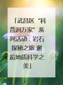 武昌区“科普润万家”系列活动：岩石探秘之旅 邂逅地质科学之美