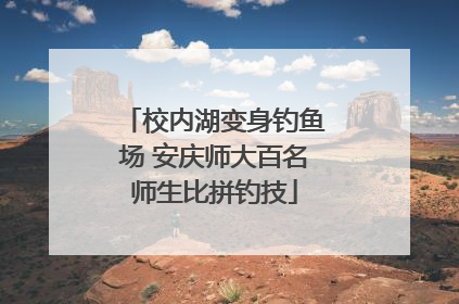 校内湖变身钓鱼场 安庆师大百名师生比拼钓技