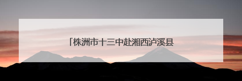 株洲市十三中赴湘西泸溪县支教点开展支教慰问活动
