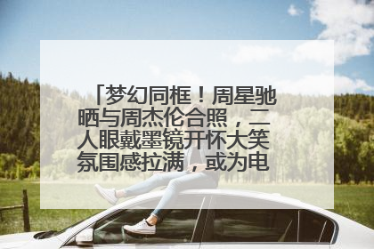 梦幻同框！周星驰晒与周杰伦合照，二人眼戴墨镜开怀大笑氛围感拉满，或为电影《女足》合作