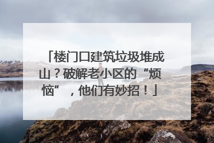 楼门口建筑垃圾堆成山？破解老小区的“烦恼”，他们有妙招！