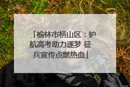 榆林市横山区：护航高考助力逐梦 征兵宣传点燃热血