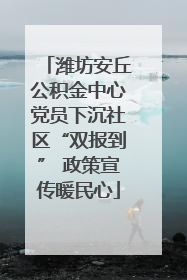 潍坊安丘公积金中心党员下沉社区“双报到” 政策宣传暖民心