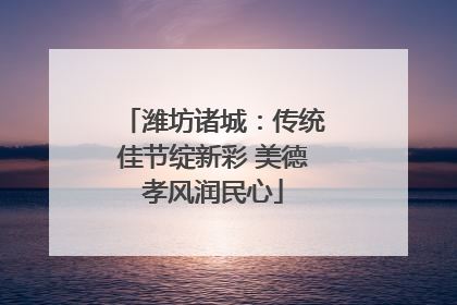 潍坊诸城：传统佳节绽新彩 美德孝风润民心