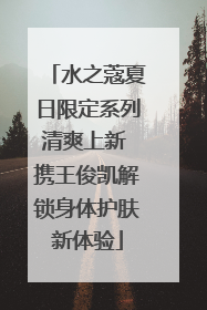 水之蔻夏日限定系列清爽上新 携王俊凯解锁身体护肤新体验