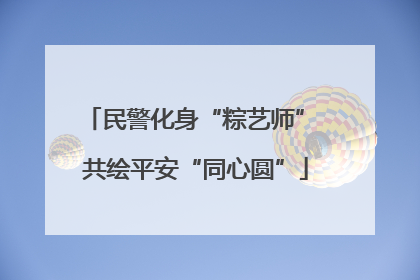 民警化身“粽艺师” 共绘平安“同心圆”