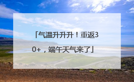气温升升升！重返30+，端午天气来了