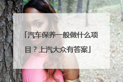 汽车保养一般做什么项目？上汽大众有答案