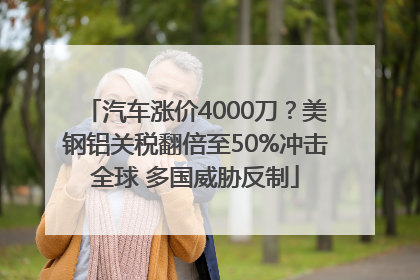 汽车涨价4000刀？美钢铝关税翻倍至50%冲击全球 多国威胁反制