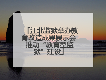 江北监狱举办教育改造成果展示会 推动“教育型监狱”建设