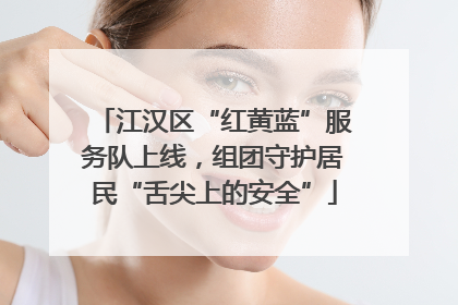 江汉区“红黄蓝”服务队上线，组团守护居民“舌尖上的安全”