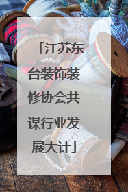 江苏东台装饰装修协会共谋行业发展大计