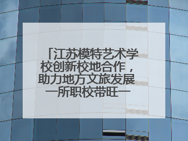 江苏模特艺术学校创新校地合作，助力地方文旅发展 一所职校带旺一个街区
