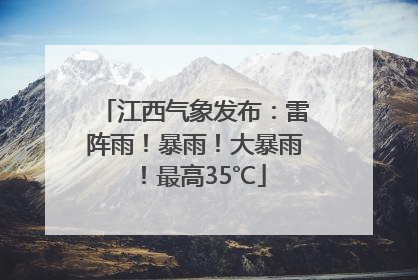江西气象发布：雷阵雨！暴雨！大暴雨！最高35℃