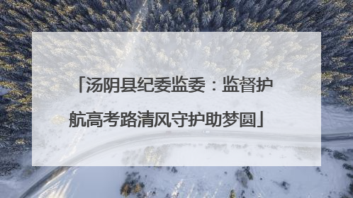 汤阴县纪委监委：监督护航高考路清风守护助梦圆