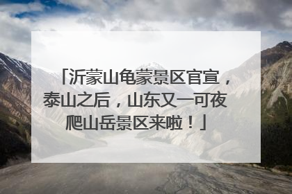 沂蒙山龟蒙景区官宣，泰山之后，山东又一可夜爬山岳景区来啦！