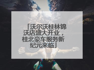 沃尔沃桂林锦沃店盛大开业，桂北豪车服务新纪元来临