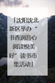 沈阳沈北新区举办“书香润吾心 阅读悦美好”读书市集活动