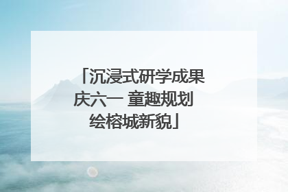 沉浸式研学成果庆六一 童趣规划绘榕城新貌
