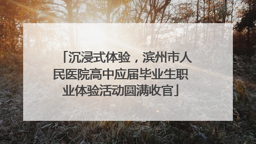 沉浸式体验，滨州市人民医院高中应届毕业生职业体验活动圆满收官