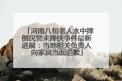 河南八旬老人水中摔倒民警未搀扶事件最新进展：当地相关负责人向家属当面道歉