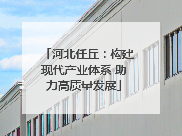 河北任丘：构建现代产业体系 助力高质量发展