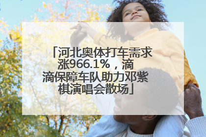 河北奥体打车需求涨966.1%，滴滴保障车队助力邓紫棋演唱会散场
