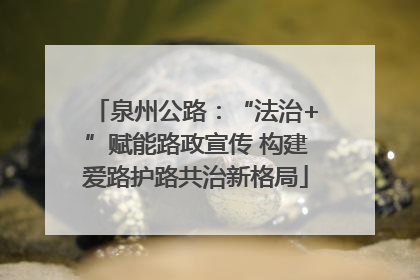 泉州公路：“法治+”赋能路政宣传 构建爱路护路共治新格局