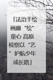 法治手绘画廊“绘”童心 高原检察以“艺”护航少年成长路