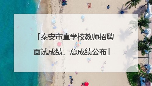 泰安市直学校教师招聘面试成绩、总成绩公布