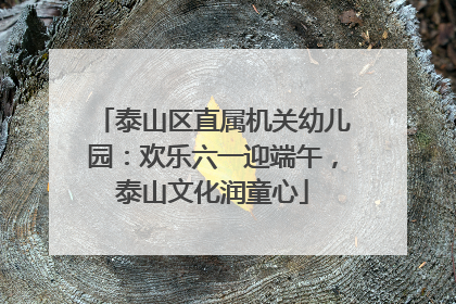 泰山区直属机关幼儿园：欢乐六一迎端午，泰山文化润童心
