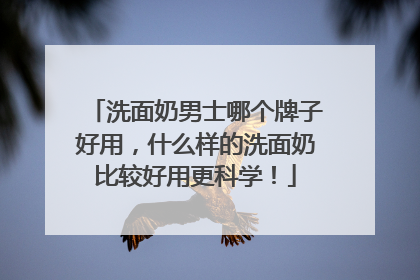 洗面奶男士哪个牌子好用，什么样的洗面奶比较好用更科学！