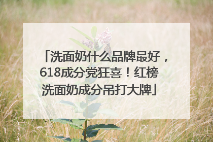洗面奶什么品牌最好，618成分党狂喜！红榜洗面奶成分吊打大牌
