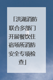 洪湖消防联合多部门开展餐饮住宿场所消防安全专项检查